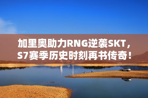 加里奥助力RNG逆袭SKT，S7赛季历史时刻再书传奇！