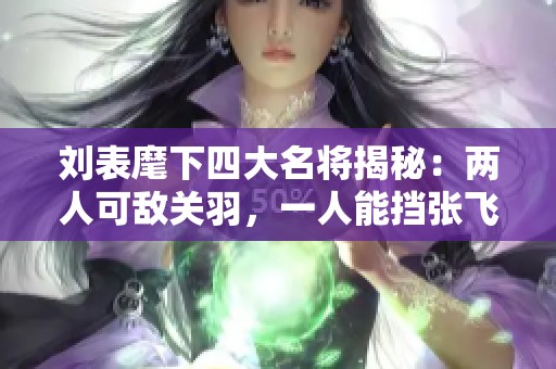 刘表麾下四大名将揭秘：两人可敌关羽，一人能挡张飞