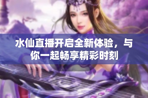 水仙直播开启全新体验，与你一起畅享精彩时刻