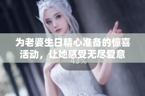 为老婆生日精心准备的惊喜活动，让她感受无尽爱意