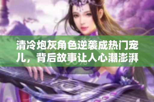 清冷炮灰角色逆袭成热门宠儿，背后故事让人心潮澎湃