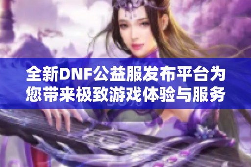 全新DNF公益服发布平台为您带来极致游戏体验与服务