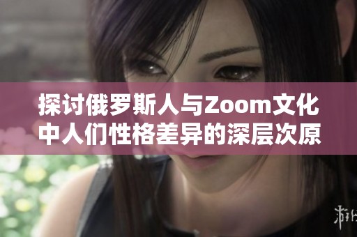 探讨俄罗斯人与Zoom文化中人们性格差异的深层次原因