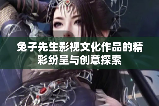 兔子先生影视文化作品的精彩纷呈与创意探索