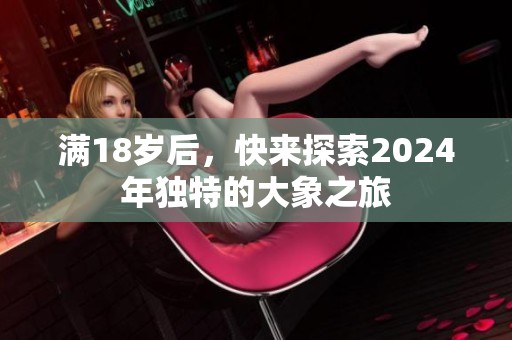 满18岁后，快来探索2024年独特的大象之旅