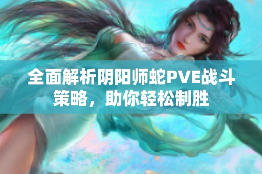 全面解析阴阳师蛇PVE战斗策略，助你轻松制胜