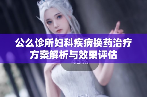 公么诊所妇科疾病换药治疗方案解析与效果评估