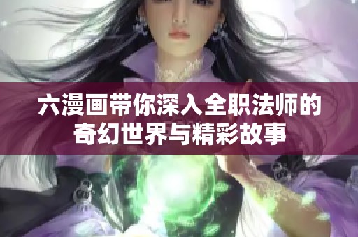 六漫画带你深入全职法师的奇幻世界与精彩故事