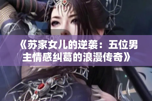 《苏家女儿的逆袭：五位男主情感纠葛的浪漫传奇》