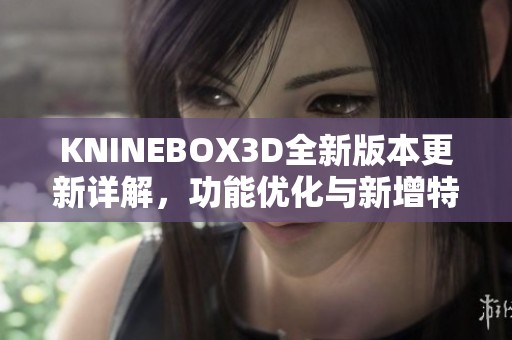 KNINEBOX3D全新版本更新详解，功能优化与新增特色一览