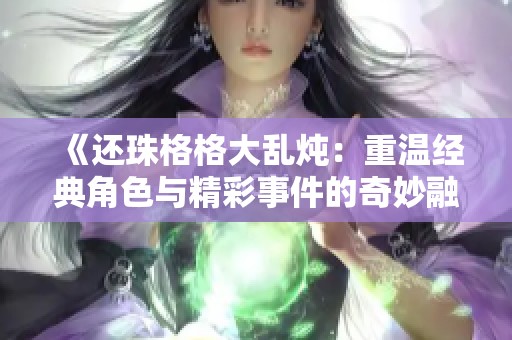 《还珠格格大乱炖：重温经典角色与精彩事件的奇妙融合》