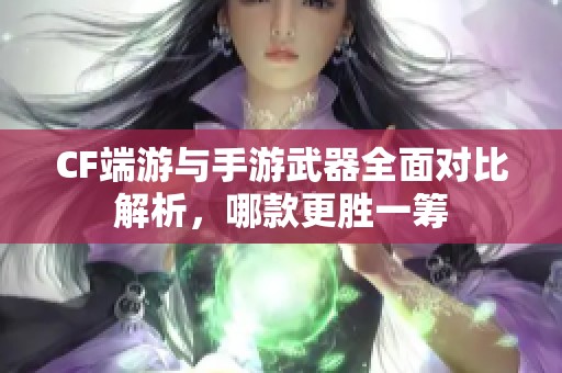 CF端游与手游武器全面对比解析，哪款更胜一筹