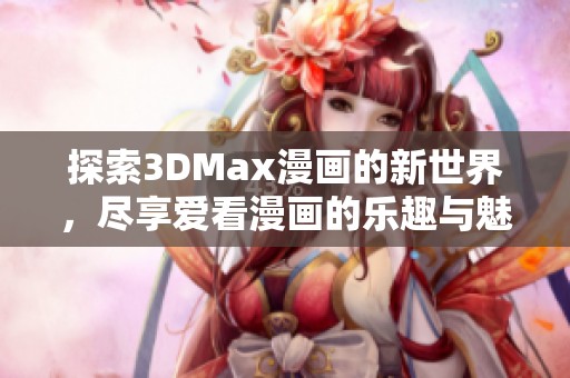 探索3DMax漫画的新世界，尽享爱看漫画的乐趣与魅力