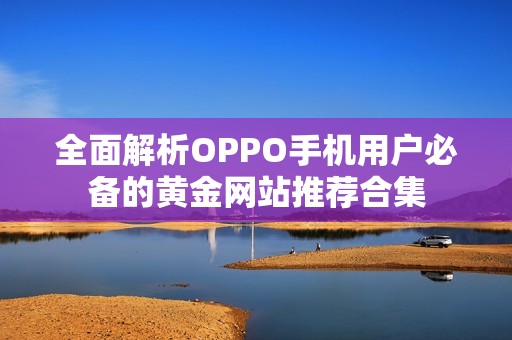 全面解析OPPO手机用户必备的黄金网站推荐合集