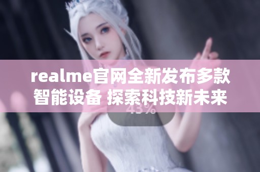 realme官网全新发布多款智能设备 探索科技新未来