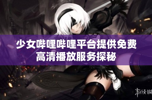 少女哔哩哔哩平台提供免费高清播放服务探秘