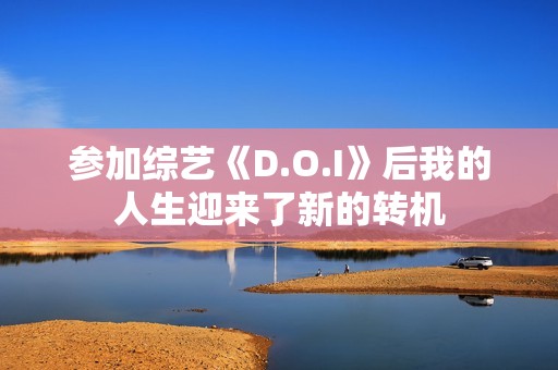 参加综艺《D.O.I》后我的人生迎来了新的转机