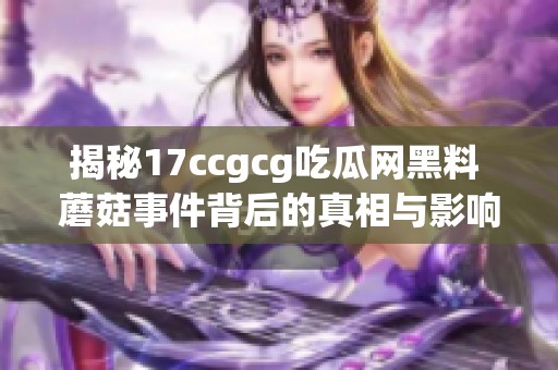 揭秘17ccgcg吃瓜网黑料 蘑菇事件背后的真相与影响