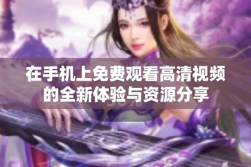 在手机上免费观看高清视频的全新体验与资源分享