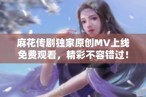 麻花传剧独家原创MV上线免费观看，精彩不容错过！