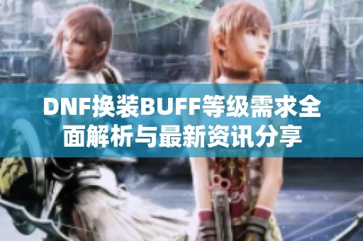 DNF换装BUFF等级需求全面解析与最新资讯分享