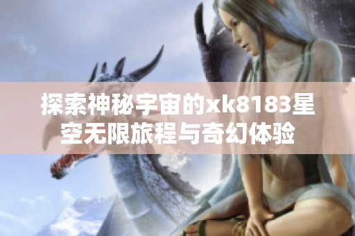 探索神秘宇宙的xk8183星空无限旅程与奇幻体验