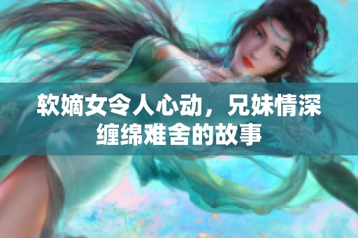 软嫡女令人心动，兄妹情深缠绵难舍的故事