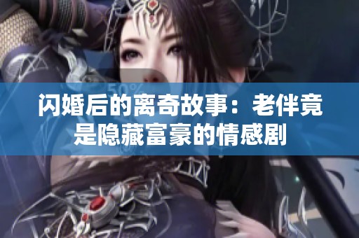 闪婚后的离奇故事：老伴竟是隐藏富豪的情感剧