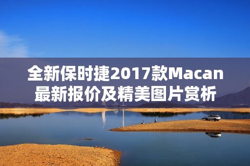 全新保时捷2017款Macan最新报价及精美图片赏析