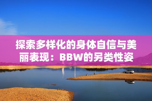 探索多样化的身体自信与美丽表现：BBW的另类性姿势指南