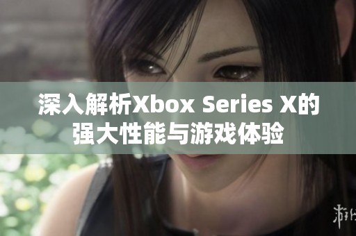 深入解析Xbox Series X的强大性能与游戏体验