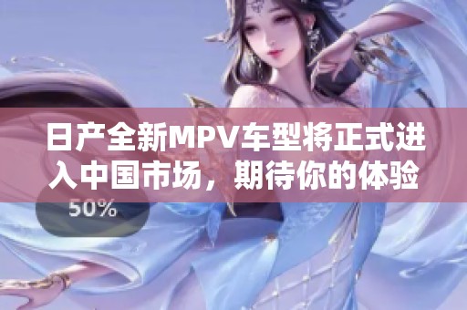 日产全新MPV车型将正式进入中国市场，期待你的体验