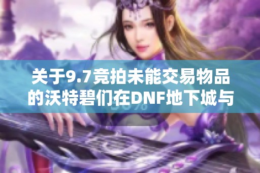 关于9.7竞拍未能交易物品的沃特碧们在DNF地下城与勇士中的体验与探讨