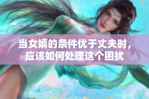 当女婿的条件优于丈夫时，应该如何处理这个困扰