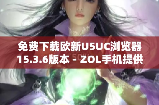 免费下载欧新U5UC浏览器15.3.6版本 - ZOL手机提供最新资源