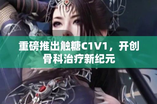 重磅推出触糖C1V1，开创骨科治疗新纪元