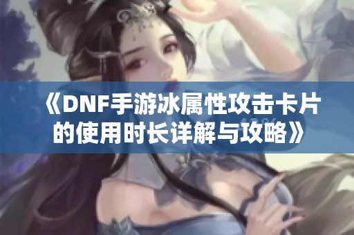 《DNF手游冰属性攻击卡片的使用时长详解与攻略》