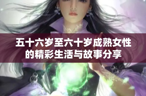 五十六岁至六十岁成熟女性的精彩生活与故事分享