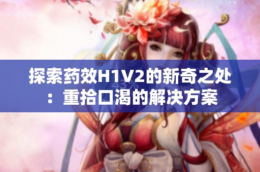 探索药效H1V2的新奇之处：重拾口渴的解决方案