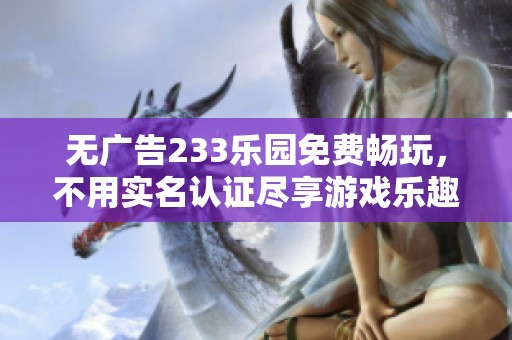 无广告233乐园免费畅玩，不用实名认证尽享游戏乐趣