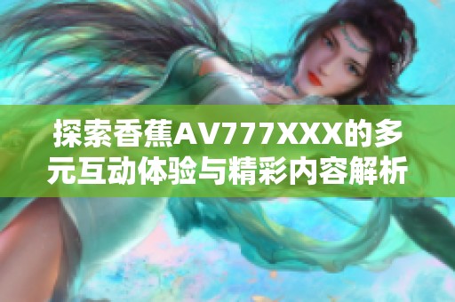 探索香蕉AV777XXX的多元互动体验与精彩内容解析