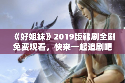 《好姐妹》2019版韩剧全剧免费观看，快来一起追剧吧！