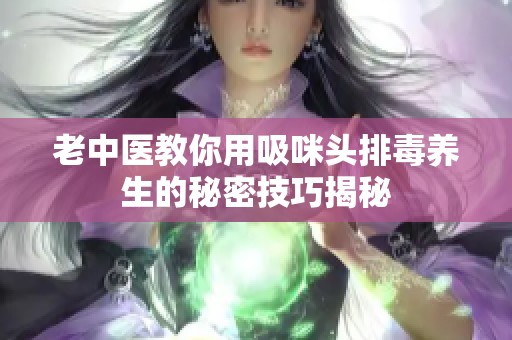 老中医教你用吸咪头排毒养生的秘密技巧揭秘