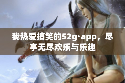 我热爱搞笑的52g·app，尽享无尽欢乐与乐趣