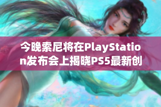 今晚索尼将在PlayStation发布会上揭晓PS5最新创新技术与亮点