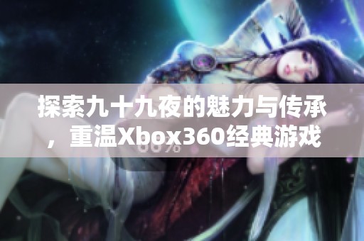 探索九十九夜的魅力与传承，重温Xbox360经典游戏体验