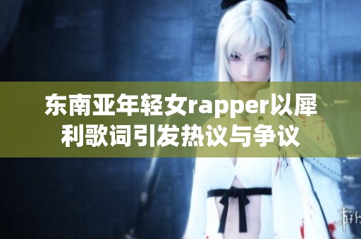 东南亚年轻女rapper以犀利歌词引发热议与争议