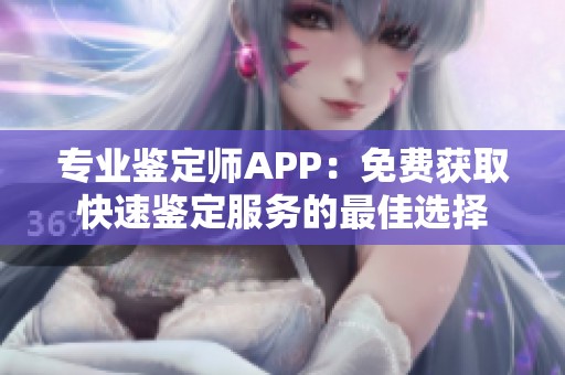 专业鉴定师APP：免费获取快速鉴定服务的最佳选择