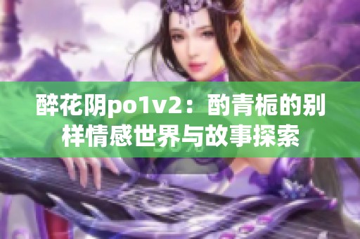 醉花阴po1v2：酌青栀的别样情感世界与故事探索