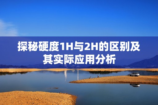 探秘硬度1H与2H的区别及其实际应用分析